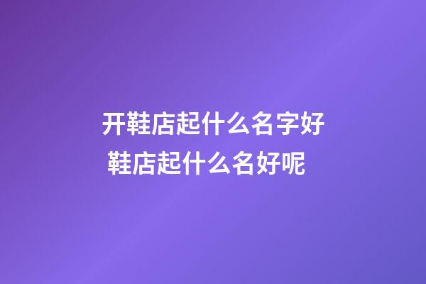 开鞋店起什么名字好 鞋店起什么名好呢